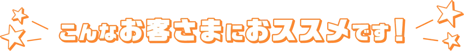 こんなお客さまにおススメです！